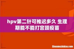 hpv第二针可推迟多久 生理期能不能打宫颈疫苗