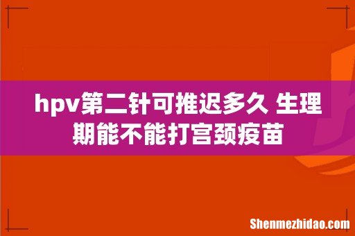 hpv第二针可推迟多久 生理期能不能打宫颈疫苗
