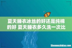 夏天睡衣冰丝的好还是纯棉的好 夏天睡衣多久洗一次比较好