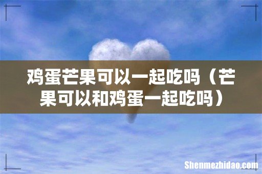 芒果可以和鸡蛋一起吃吗 鸡蛋芒果可以一起吃吗