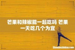 芒果和辣椒能一起吃吗 芒果一天吃几个为宜
