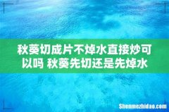 秋葵切成片不焯水直接炒可以吗 秋葵先切还是先焯水