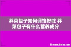 荠菜包子如何调馅好吃 荠菜包子有什么营养成分