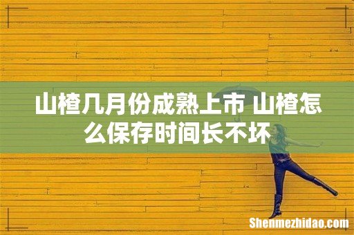 山楂几月份成熟上市 山楂怎么保存时间长不坏