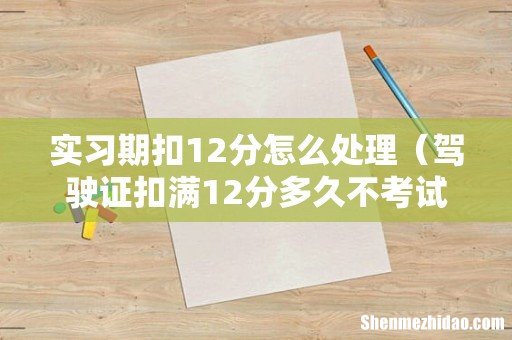 驾驶证扣满12分多久不考试作废 实习期扣12分怎么处理