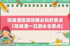 防城港旅游攻略必玩的景点（防城港一日游必去景点)