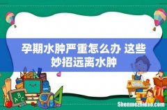 孕期水肿严重怎么办 这些妙招远离水肿