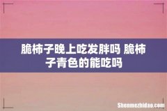 脆柿子晚上吃发胖吗 脆柿子青色的能吃吗