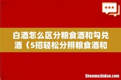 5招轻松分辨粮食酒和勾兑酒 白酒怎么区分粮食酒和勾兑酒