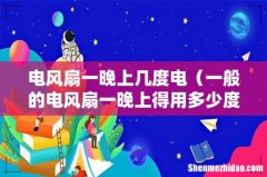 一般的电风扇一晚上得用多少度电啊 电风扇一晚上几度电