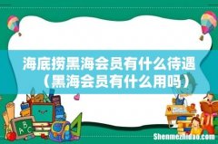 黑海会员有什么用吗 海底捞黑海会员有什么待遇