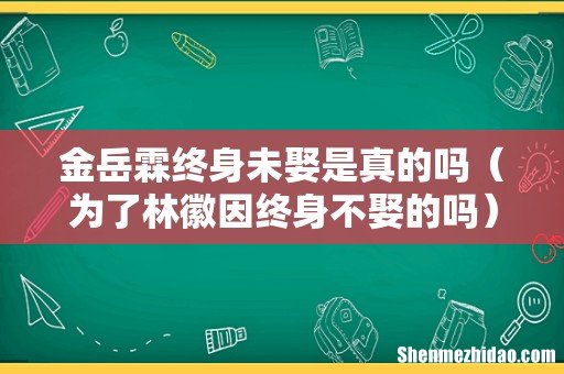 为了林徽因终身不娶的吗 金岳霖终身未娶是真的吗