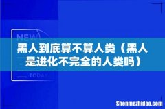 黑人是进化不完全的人类吗 黑人到底算不算人类