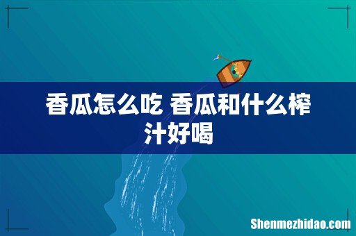 香瓜怎么吃 香瓜和什么榨汁好喝
