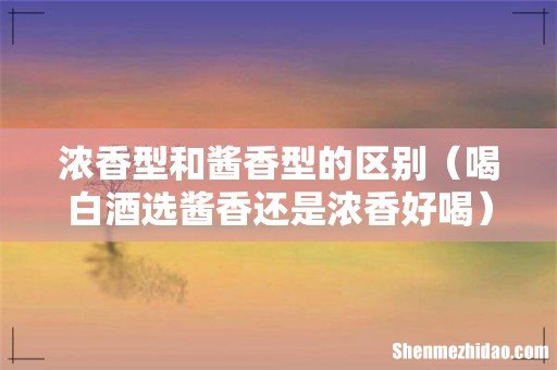 喝白酒选酱香还是浓香好喝 浓香型和酱香型的区别