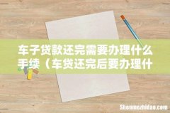 车贷还完后要办理什么手续 车子贷款还完需要办理什么手续