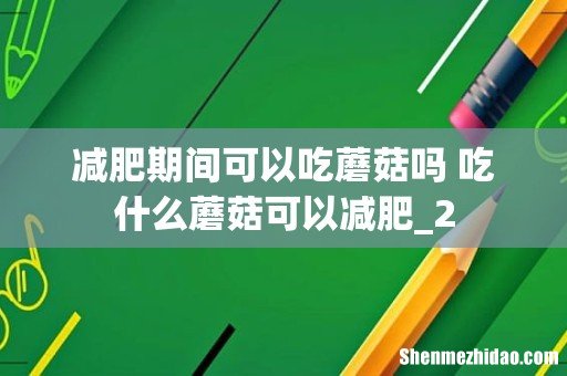 减肥期间可以吃蘑菇吗 吃什么蘑菇可以减肥_2