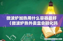 微波炉热外卖盒会融化吗 微波炉加热用什么容器最好