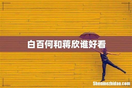 白百何和蒋欣谁好看