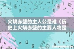 历史上火烧赤壁的主要人物是哪位 火烧赤壁的主人公是谁