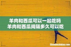 羊肉和西瓜可以一起吃吗 羊肉和西瓜间隔多久可以吃