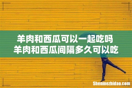羊肉和西瓜可以一起吃吗 羊肉和西瓜间隔多久可以吃