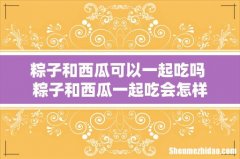 粽子和西瓜可以一起吃吗 粽子和西瓜一起吃会怎样