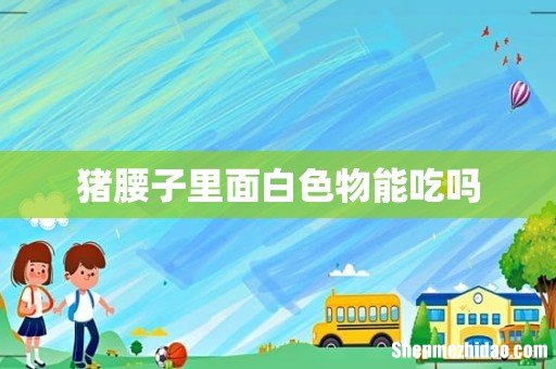 猪腰子里面白色物能吃吗