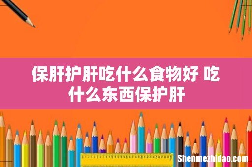 保肝护肝吃什么食物好 吃什么东西保护肝