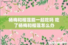 杨梅和榴莲能一起吃吗 吃了杨梅和榴莲怎么办