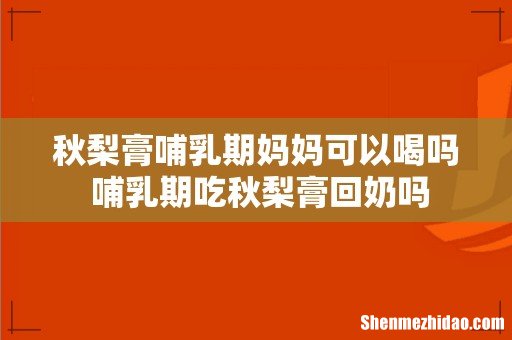 秋梨膏哺乳期妈妈可以喝吗 哺乳期吃秋梨膏回奶吗