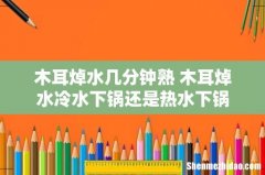 木耳焯水几分钟熟 木耳焯水冷水下锅还是热水下锅