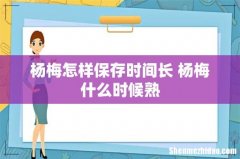 杨梅怎样保存时间长 杨梅什么时候熟