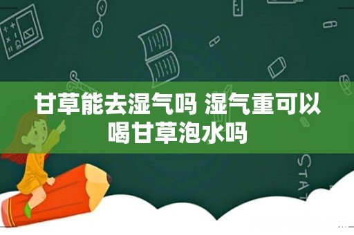 甘草能去湿气吗 湿气重可以喝甘草泡水吗