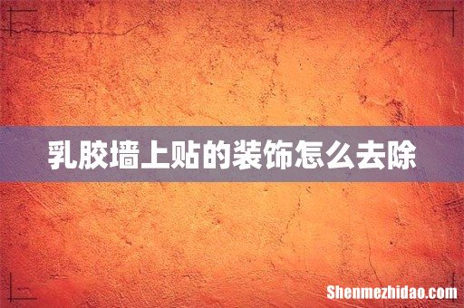 乳胶墙上贴的装饰怎么去除