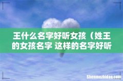 姓王的女孩名字 这样的名字好听 王什么名字好听女孩
