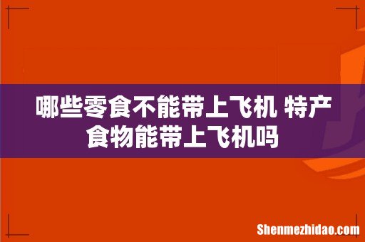 哪些零食不能带上飞机 特产食物能带上飞机吗