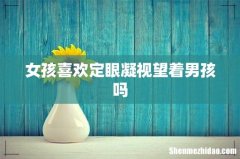 女孩喜欢定眼凝视望着男孩吗