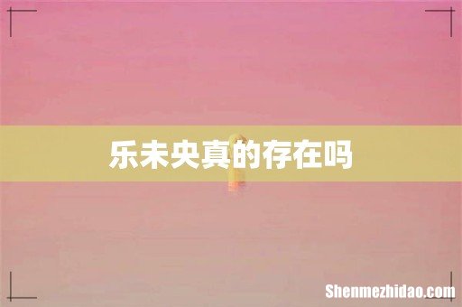 乐未央真的存在吗