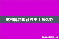 苏州博物馆预约不上怎么办