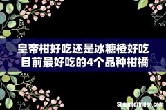 皇帝柑好吃还是冰糖橙好吃 目前最好吃的4个品种柑橘