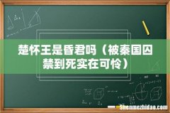 被秦国囚禁到死实在可怜 楚怀王是昏君吗