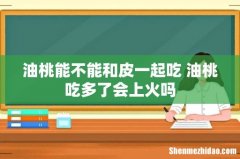 油桃能不能和皮一起吃 油桃吃多了会上火吗
