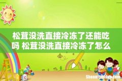 松茸没洗直接冷冻了还能吃吗 松茸没洗直接冷冻了怎么办