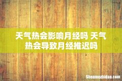天气热会影响月经吗 天气热会导致月经推迟吗