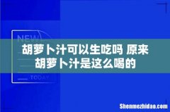 胡萝卜汁可以生吃吗 原来胡萝卜汁是这么喝的