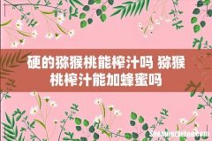 硬的猕猴桃能榨汁吗 猕猴桃榨汁能加蜂蜜吗