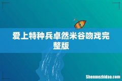 爱上特种兵卓然米谷吻戏完整版