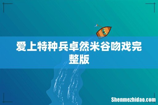 爱上特种兵卓然米谷吻戏完整版