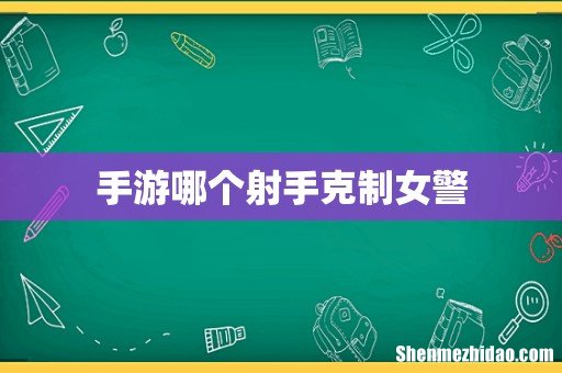 手游哪个射手克制女警